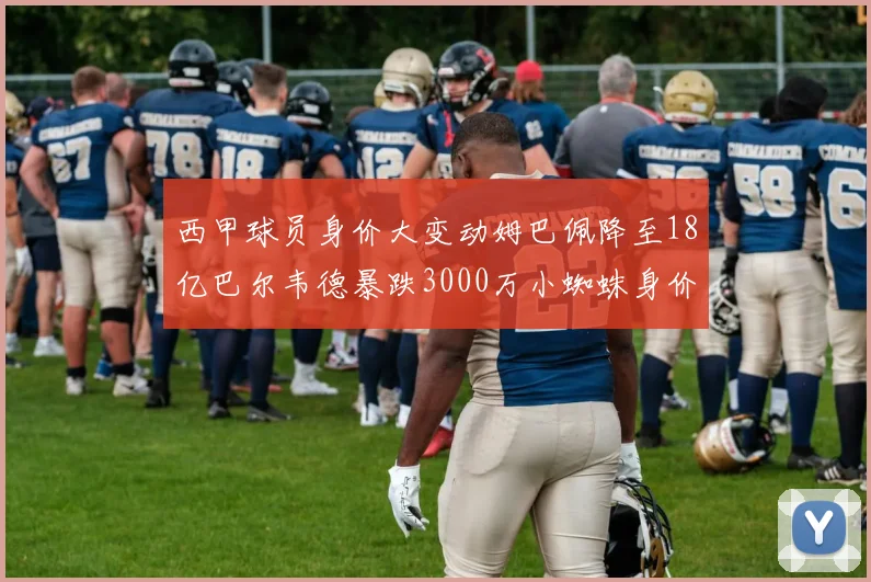 西甲球员身价大变动姆巴佩降至18亿巴尔韦德暴跌3000万小蜘蛛身价达1亿