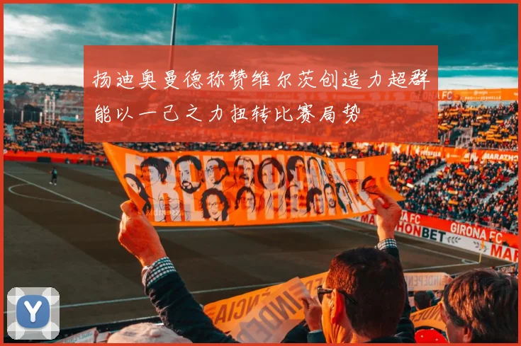 扬迪奥曼德称赞维尔茨创造力超群能以一己之力扭转比赛局势