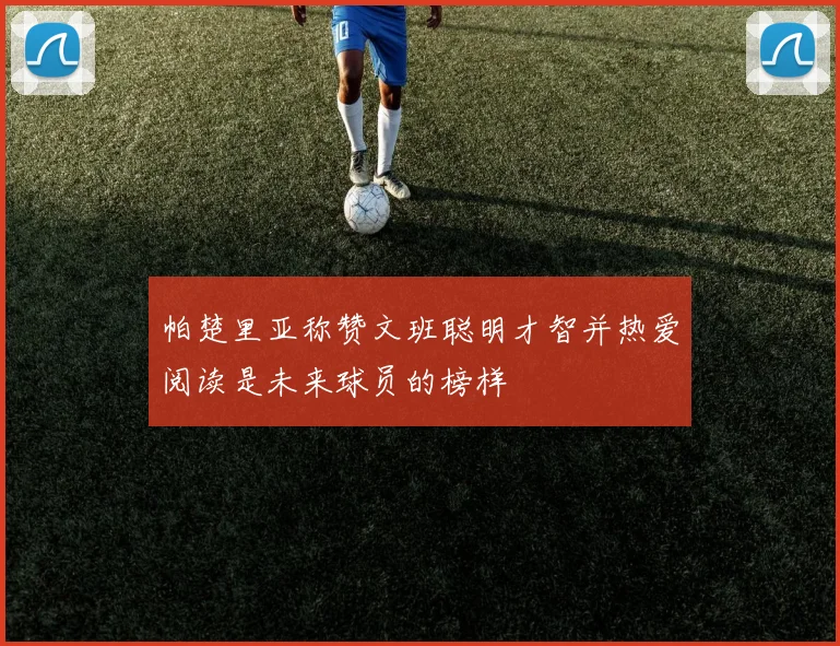 帕楚里亚称赞文班聪明才智并热爱阅读是未来球员的榜样