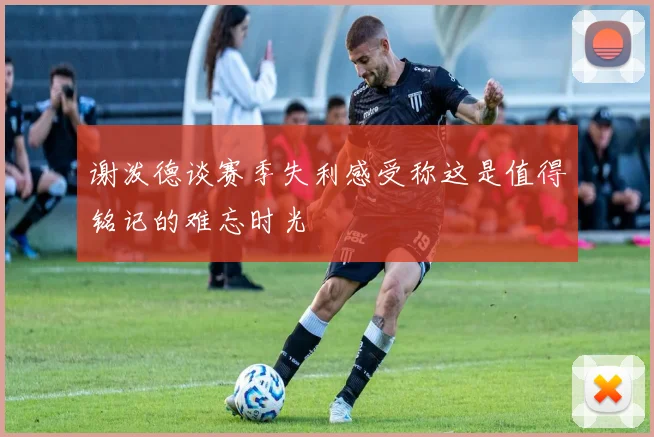 谢泼德谈赛季失利感受称这是值得铭记的难忘时光