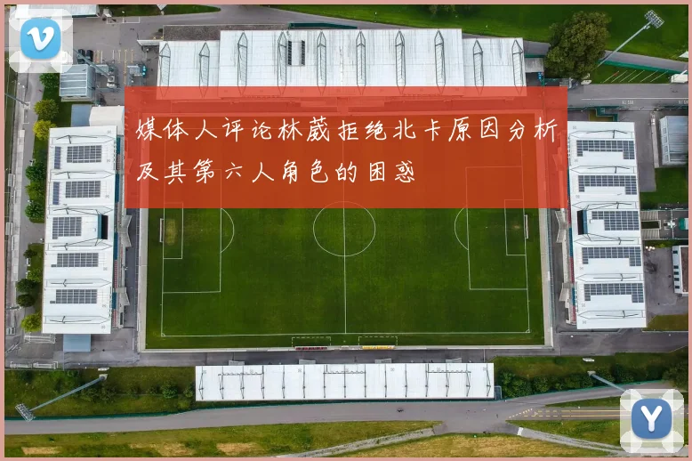 媒体人评论林葳拒绝北卡原因分析及其第六人角色的困惑