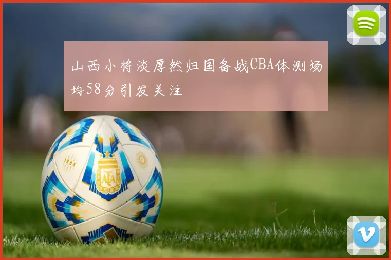 山西小将淡厚然归国备战CBA体测场均58分引发关注