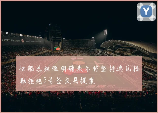 快船总经理明确表示将坚持选瓦格勒拒绝5号签交易提案