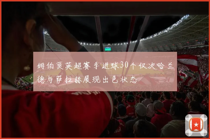 姆伯莫英超赛季进球30个仅次哈兰德与萨拉赫展现出色状态
