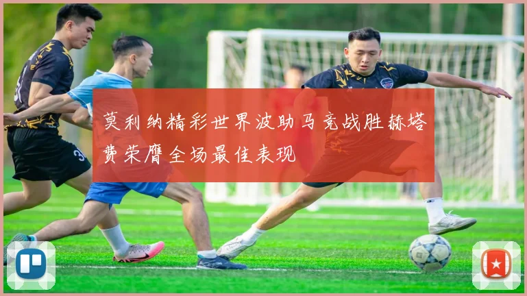 莫利纳精彩世界波助马竞战胜赫塔费荣膺全场最佳表现