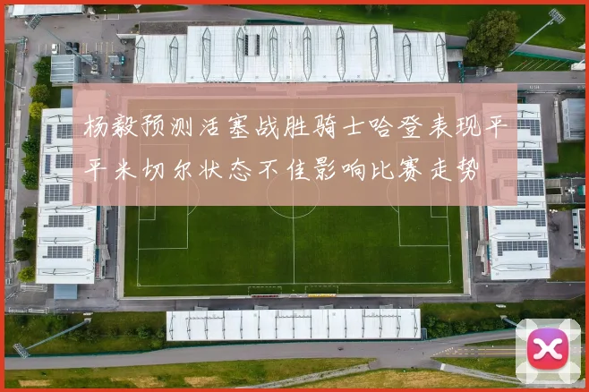 杨毅预测活塞战胜骑士哈登表现平平米切尔状态不佳影响比赛走势