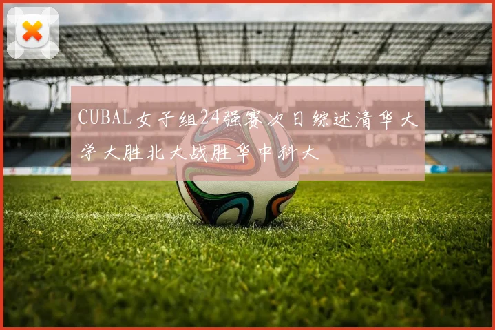 CUBAL女子组24强赛次日综述清华大学大胜北大战胜华中科大