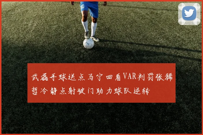 武磊手球送点马宁回看VAR判罚张稀哲冷静点射破门助力球队逆转