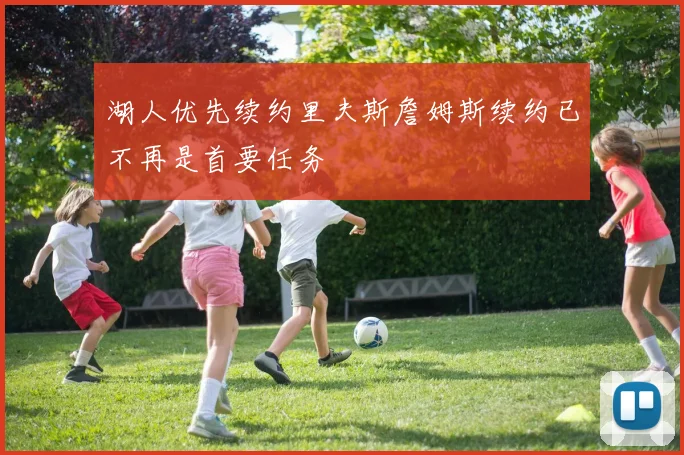 湖人优先续约里夫斯詹姆斯续约已不再是首要任务