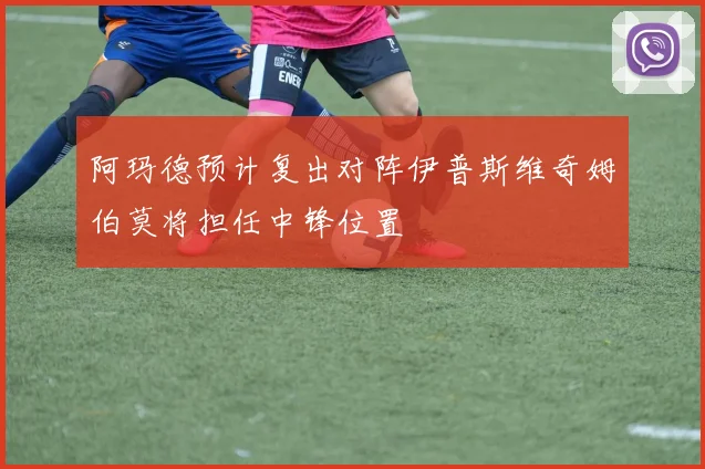 阿玛德预计复出对阵伊普斯维奇姆伯莫将担任中锋位置