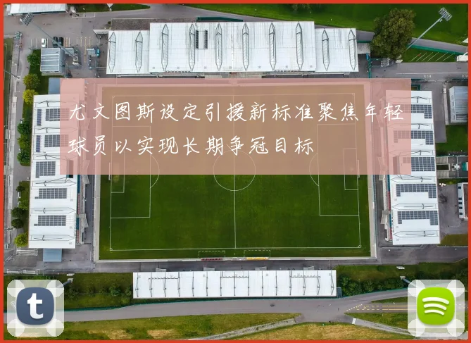 尤文图斯设定引援新标准聚焦年轻球员以实现长期争冠目标